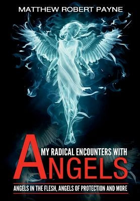 My Radical Encounters with Angels: Angels in the Flesh, Angels of Protection and More by Payne, Matthew Robert