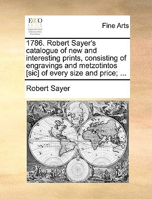 1786. Robert Sayer's Catalogue of New and Interesting Prints, Consisting of Engravings and Metzotintos [Sic] of Every Size and Price; ... by Sayer, Robert