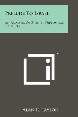 Prelude To Israel: An Analysis Of Zionist Diplomacy, 1897-1947 by Taylor, Alan R.