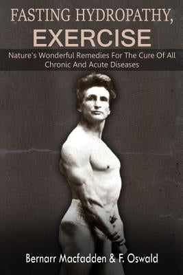 Fasting - Hydropathy - Exercise: Nature's Wonderful Remedies For The Cure Of All Chronic And Acute Diseases (Original Version Restored) by Oswald, Felix