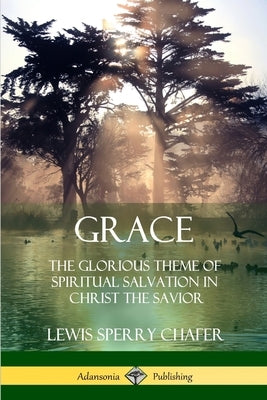 Grace: The Glorious Theme of Spiritual Salvation in Christ the Savior by Chafer, Lewis Sperry