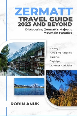 Zermatt Travel Guide 2023 And Beyond: Discovering Zermatt's Majestic Mountain Paradise by Anuk, Robin