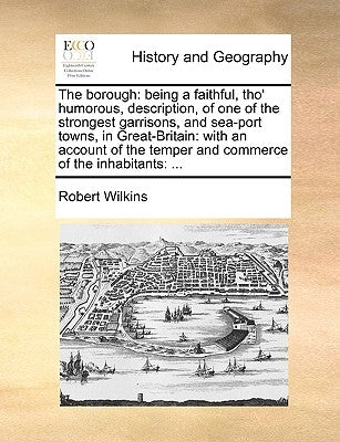 The Borough: Being a Faithful, Tho' Humorous, Description, of One of the Strongest Garrisons, and Sea-Port Towns, in Great-Britain: by Wilkins, Robert