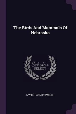 The Birds And Mammals Of Nebraska by Swenk, Myron Harmon