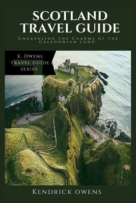 Scotland Travel Guide: Unraveling the Charms of the Caledonian Land. by Owens, Kendrick