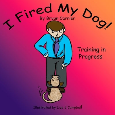 I Fired My Dog: Training in Progress by Carrier, Bryan