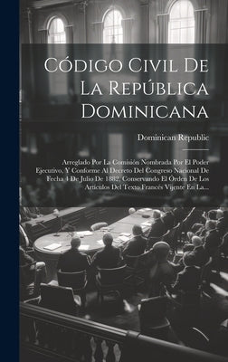 Código Civil De La República Dominicana: Arreglado Por La Comisión Nombrada Por El Poder Ejecutivo, Y Conforme Al Decreto Del Congreso Nacional De Fec by Republic, Dominican