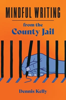 Mindful Writing from the County Jail by Kelly, Dennis