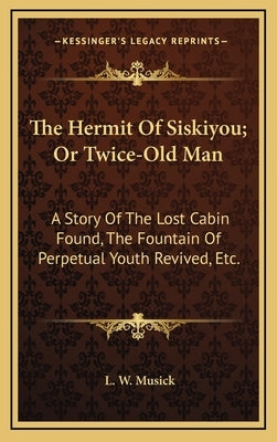 The Hermit Of Siskiyou; Or Twice-Old Man: A Story Of The Lost Cabin Found, The Fountain Of Perpetual Youth Revived, Etc. by Musick, L. W.