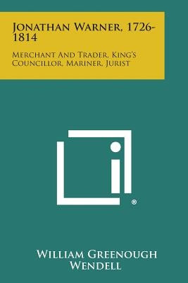 Jonathan Warner, 1726-1814: Merchant and Trader, King's Councillor, Mariner, Jurist by Wendell, William Greenough