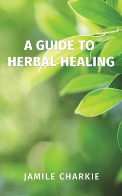 A Guide to Herbal Healing by Charkie, Jamile