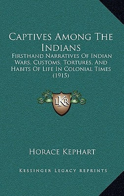 Captives Among The Indians: Firsthand Narratives Of Indian Wars, Customs, Tortures, And Habits Of Life In Colonial Times (1915) by Kephart, Horace