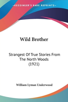 Wild Brother: Strangest Of True Stories From The North Woods (1921) by Underwood, William Lyman