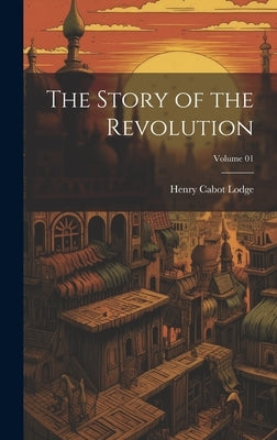 The Story of the Revolution; Volume 01 by Lodge, Henry Cabot