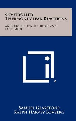 Controlled Thermonuclear Reactions: An Introduction To Theory And Experiment by Glasstone, Samuel