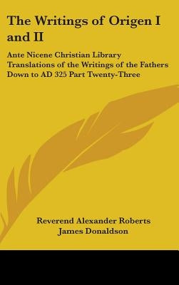 The Writings of Origen I and II: Ante Nicene Christian Library Translations of the Writings of the Fathers Down to AD 325 Part Twenty-Three by Roberts, Reverend Alexander
