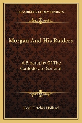 Morgan And His Raiders: A Biography Of The Confederate General by Holland, Cecil Fletcher
