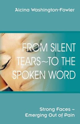 From Silent Tears To the Spoken Word: Strong Faces Emerging Out of Pain by Washington-Fowler, Alcina