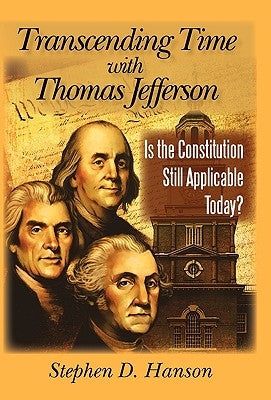 Transcending Time with Thomas Jefferson: Is the Constitution Still Applicable Today? by Hanson, Stephen D.