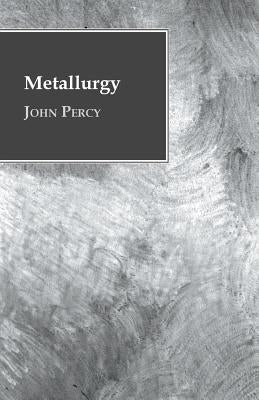 Metallurgy - The Art of Extracting Metals from Their Ores by Percy, John