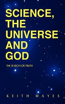 Science, the Universe and God: The Search for Truth by Mayes, Keith