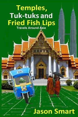 Temples, Tuk-Tuks and Fried Fish Lips: Travels Around Asia by Smart, Jason