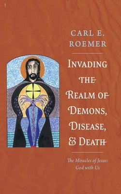 Invading the Realm of Demons, Disease, and Death: The Miracles of Jesus: God with Us by Roemer, Carl E.