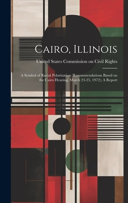 Cairo, Illinois: A Symbol of Racial Polarization (recommendations Based on the Cairo Hearing, March 23-25, 1972); A Report by United States Commission on Civil Rig