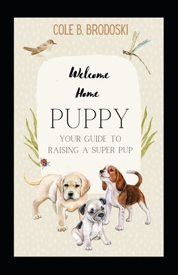 Welcome Home Puppy: Your Guide To Raising A Super Pup by Brodoski, Racheal A.