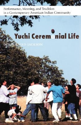 Yuchi Ceremonial Life: Performance, Meaning, and Tradition in a Contemporary American Indian Community by Jackson, Jason Baird