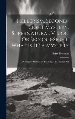 Hellerism. Second-Sight Mystery. Supernatural Vision Or Second-Sight. What Is It? a Mystery: A Complete Manual for Teaching This Peculiar Art by Hermon, Harry