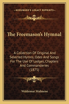 The Freemason's Hymnal: A Collection Of Original And Selected Hymns, Odes And Songs For The Use Of Lodges, Chapters And Commanderies (1875) by Malmene, Waldemar