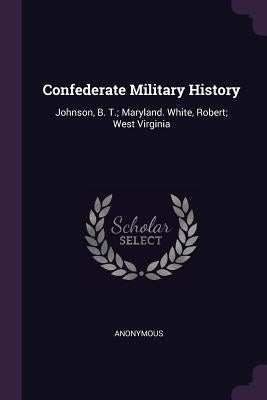 Confederate Military History: Johnson, B. T.; Maryland. White, Robert; West Virginia by Anonymous