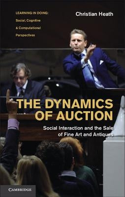 The Dynamics of Auction: Social Interaction and the Sale of Fine Art and Antiques by Heath, Christian