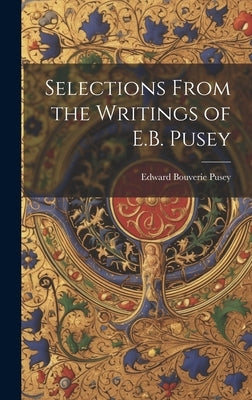Selections From the Writings of E.B. Pusey by Pusey, Edward Bouverie