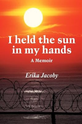 I held the sun in my hands: A Memoir by Jacoby, Erika