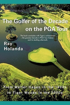 The Golfer of the Decade on the PGA Tour: From Walter Hagen in the 1920s to Tiger Woods in the 2000s by Ray Holanda, Holanda
