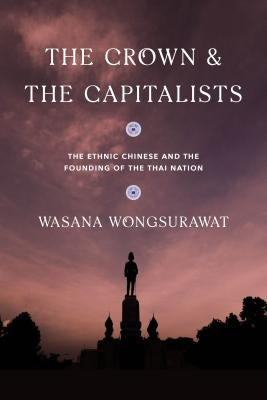 The Crown and the Capitalists: The Ethnic Chinese and the Founding of the Thai Nation by Wongsurawat, Wasana