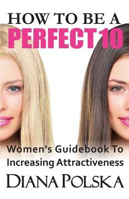 How to Be a Perfect 10: Women's Guidebook to Increasing Attractiveness by Polska, Diana