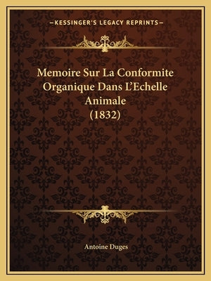 Memoire Sur La Conformite Organique Dans L'Echelle Animale (1832) by Duges, Antoine