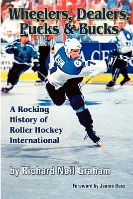 Wheelers, Dealers, Pucks & Bucks: A Rocking History of Roller Hockey International by Graham, Richard Neil