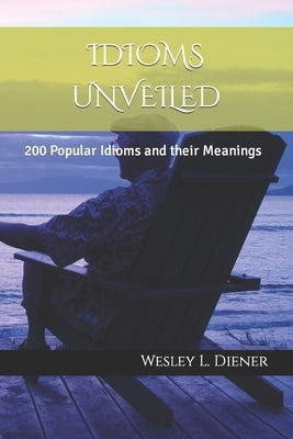 Idioms Unveiled: 200 Popular Idioms and their Meanings by Diener, Wesley L.