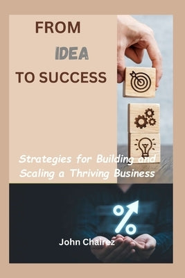 From Idea to success: Strategies for Building and Scaling a Thriving Business by Chairez, John