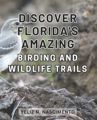 Discover Florida's Amazing Birding and Wildlife Trails: Uncover Florida's Enthralling Wildlife Sanctuaries and Birdwatching Destinations for Nature En by Nascimento, Yeliz N.