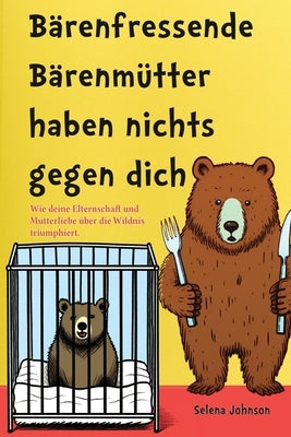 Bärenfressende Bärenmütter haben nichts gegen dich: Wie deine Elternschaft und Mutterliebe über die Wildnis triumphiert by Johnson, Selena