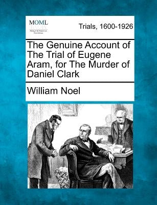 The Genuine Account of the Trial of Eugene Aram, for the Murder of Daniel Clark by Noel, William
