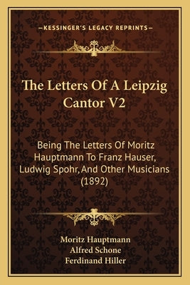 The Letters Of A Leipzig Cantor V2: Being The Letters Of Moritz Hauptmann To Franz Hauser, Ludwig Spohr, And Other Musicians (1892) by Hauptmann, Moritz