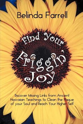 Find Your Friggin' Joy: Discover Missing Links from Ancient Hawaiian Teachings to Clean the Plaque of Your Soul and Reach Your Higher Self. by Farrell, Belinda