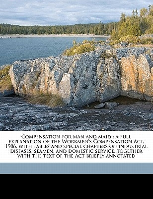 Compensation for man and maid: a full explanation of the Workmen's Compensation Act, 1906, with tables and special chapters on industrial diseases, se by Wihl, Oscar M.