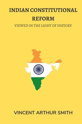 Indian Constitutional Reform: Viewed in the Light of History by Smith, Vincent Arthur